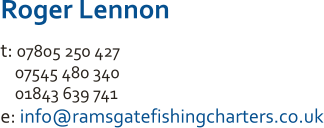 Roger Lennon t: 07805 250 427     07545 480 340     01843 639 741 e: info@ramsgatefishingcharters.co.uk